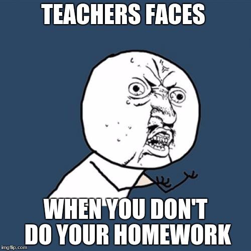 Y U No | TEACHERS FACES; WHEN YOU DON'T DO YOUR HOMEWORK | image tagged in memes,y u no | made w/ Imgflip meme maker