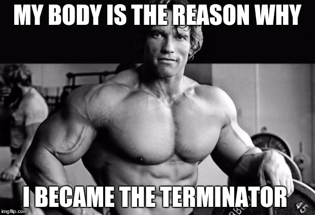 ArnoldLife | MY BODY IS THE REASON WHY; I BECAME THE TERMINATOR | image tagged in arnoldlife | made w/ Imgflip meme maker