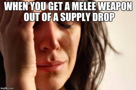 First World Problems Meme | WHEN YOU GET A MELEE WEAPON OUT OF A SUPPLY DROP | image tagged in memes,first world problems | made w/ Imgflip meme maker