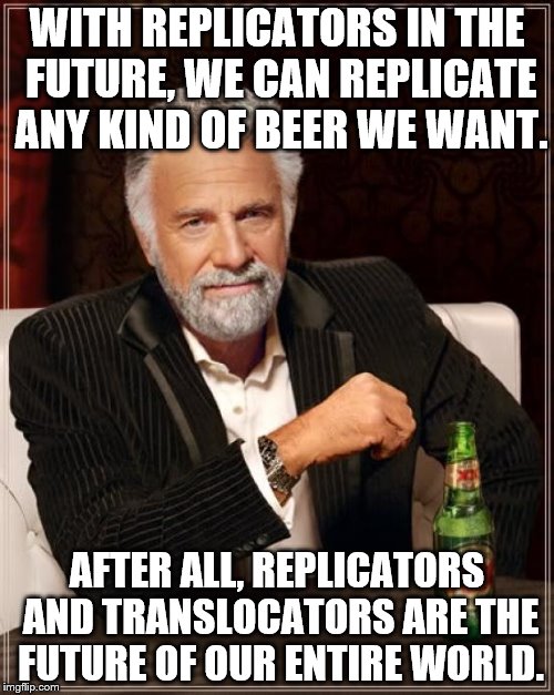 The Most Interesting Man In The World | WITH REPLICATORS IN THE FUTURE, WE CAN REPLICATE ANY KIND OF BEER WE WANT. AFTER ALL, REPLICATORS AND TRANSLOCATORS ARE THE FUTURE OF OUR ENTIRE WORLD. | image tagged in memes,the most interesting man in the world | made w/ Imgflip meme maker