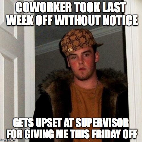 Scumbag Steve | COWORKER TOOK LAST WEEK OFF WITHOUT NOTICE; GETS UPSET AT SUPERVISOR FOR GIVING ME THIS FRIDAY OFF | image tagged in memes,scumbag steve | made w/ Imgflip meme maker