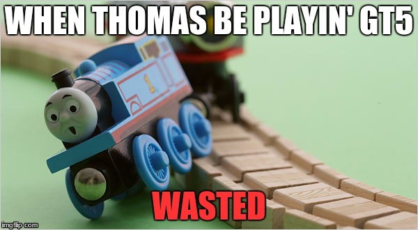 Thomas the Train | WHEN THOMAS BE PLAYIN' GT5; WASTED | image tagged in thomas the train | made w/ Imgflip meme maker