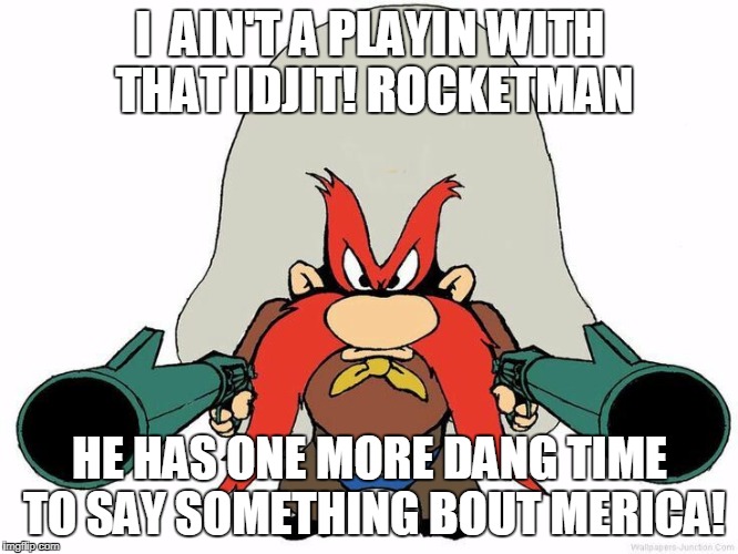 yosemite sam | I  AIN'T A PLAYIN WITH THAT IDJIT! ROCKETMAN; HE HAS ONE MORE DANG TIME TO SAY SOMETHING BOUT MERICA! | image tagged in yosemite sam | made w/ Imgflip meme maker