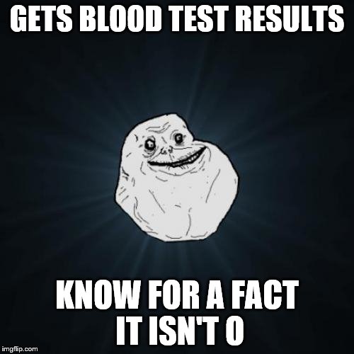 Forever Alone | GETS BLOOD TEST RESULTS; KNOW FOR A FACT IT ISN'T O | image tagged in memes,forever alone | made w/ Imgflip meme maker