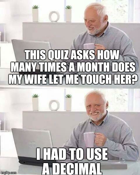 Hide the Pain Harold Meme | THIS QUIZ ASKS HOW MANY TIMES A MONTH DOES MY WIFE LET ME TOUCH HER? I HAD TO USE A DECIMAL | image tagged in memes,hide the pain harold | made w/ Imgflip meme maker