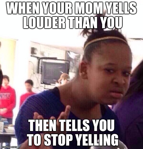 Black Girl Wat | WHEN YOUR MOM YELLS LOUDER THAN YOU; THEN TELLS YOU TO STOP YELLING | image tagged in memes,black girl wat | made w/ Imgflip meme maker