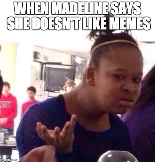 Black Girl Wat Meme | WHEN MADELINE SAYS SHE DOESN'T LIKE MEMES | image tagged in memes,black girl wat | made w/ Imgflip meme maker