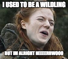 Ygritte  | I USED TO BE A WILDLING; BUT IM ALRIGHT NEEEERRWOOO | image tagged in ygritte | made w/ Imgflip meme maker