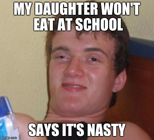 10 Guy Meme | MY DAUGHTER WON'T EAT AT SCHOOL SAYS IT'S NASTY | image tagged in memes,10 guy | made w/ Imgflip meme maker