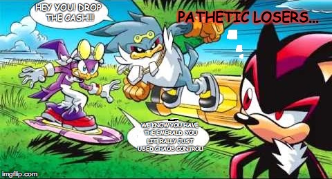 PATHETIC LOSERS... HEY YOU! DROP THE CASH!!! WE KNOW YOU HAVE THE EMERALD. YOU LITERALLY JUST USED CHAOS CONTROL! | image tagged in sonic universe,shadow the hedgehog | made w/ Imgflip meme maker