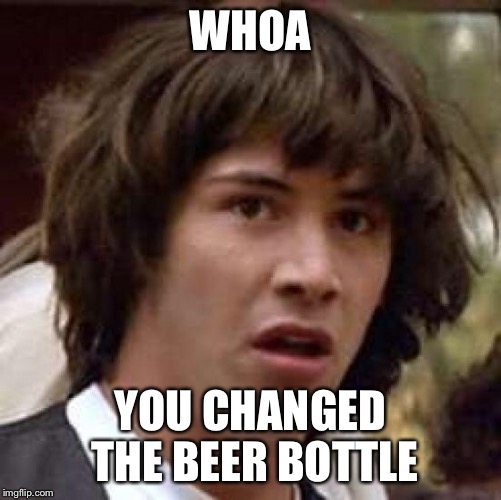 Conspiracy Keanu Meme | WHOA YOU CHANGED THE BEER BOTTLE | image tagged in memes,conspiracy keanu | made w/ Imgflip meme maker