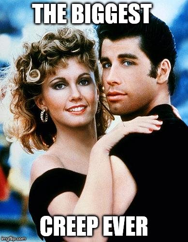 grease | THE BIGGEST; CREEP EVER | image tagged in grease | made w/ Imgflip meme maker