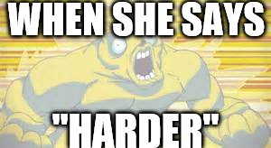 WHEN SHE SAYS; "HARDER" | image tagged in oh yeah | made w/ Imgflip meme maker