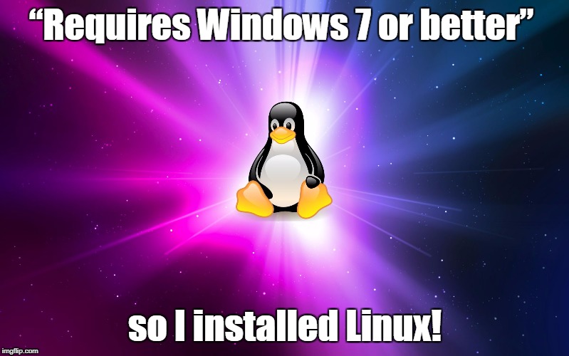 Linux | “Requires Windows 7 or better”; so I installed Linux! | image tagged in linux | made w/ Imgflip meme maker