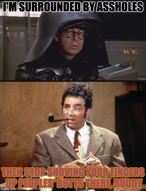 Maybe you should consider another profession? |  I'M SURROUNDED BY ASSHOLES; THEN STOP SHOVING YOUR FINGERS UP PEOPLES' BUTTS THERE, BUDDY | image tagged in memes,spaceballs dark helmet,seinfeld,puns | made w/ Imgflip meme maker
