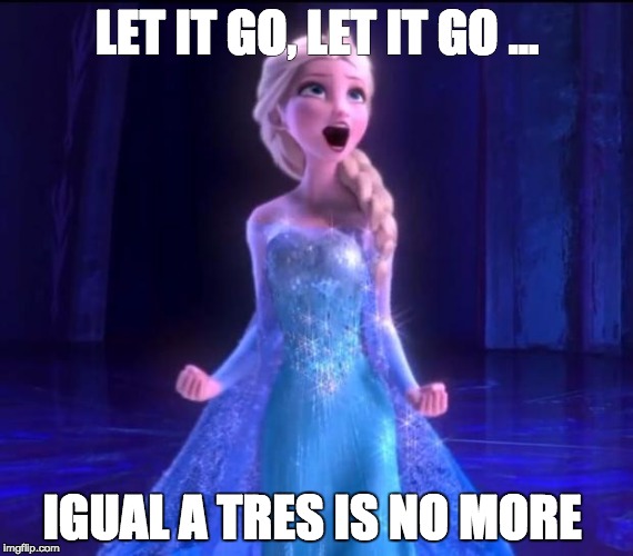 Let it go | LET IT GO, LET IT GO ... IGUAL A TRES IS NO MORE | image tagged in let it go | made w/ Imgflip meme maker