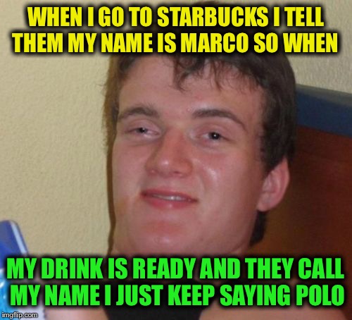 10 Guy Meme | WHEN I GO TO STARBUCKS I TELL THEM MY NAME IS MARCO SO WHEN; MY DRINK IS READY AND THEY CALL MY NAME I JUST KEEP SAYING POLO | image tagged in memes,10 guy | made w/ Imgflip meme maker