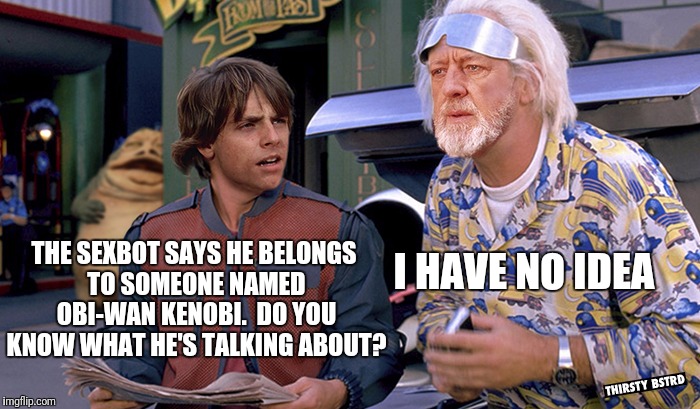 I HAVE NO IDEA THE SEXBOT SAYS HE BELONGS TO SOMEONE NAMED OBI-WAN KENOBI.  DO YOU KNOW WHAT HE'S TALKING ABOUT? | made w/ Imgflip meme maker