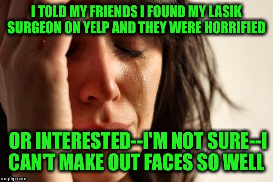 First World Problems Meme | I TOLD MY FRIENDS I FOUND MY LASIK SURGEON ON YELP AND THEY WERE HORRIFIED; OR INTERESTED--I'M NOT SURE--I CAN'T MAKE OUT FACES SO WELL | image tagged in memes,first world problems | made w/ Imgflip meme maker