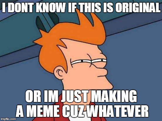 Futurama Fry | I DONT KNOW IF THIS IS ORIGINAL; OR IM JUST MAKING A MEME CUZ WHATEVER | image tagged in memes,futurama fry | made w/ Imgflip meme maker