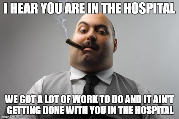 Scumbag Boss Meme | I HEAR YOU ARE IN THE HOSPITAL; WE GOT A LOT OF WORK TO DO AND IT AIN'T GETTING DONE WITH YOU IN THE HOSPITAL | image tagged in memes,scumbag boss | made w/ Imgflip meme maker