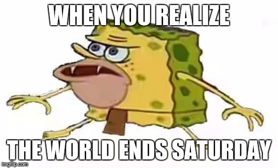 Prehistoric Spongebob | WHEN YOU REALIZE; THE WORLD ENDS SATURDAY | image tagged in prehistoric spongebob | made w/ Imgflip meme maker