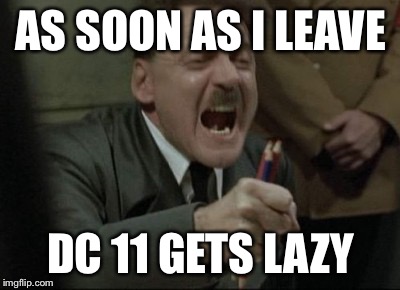 Hitler Downfall | AS SOON AS I LEAVE; DC 11 GETS LAZY | image tagged in hitler downfall | made w/ Imgflip meme maker