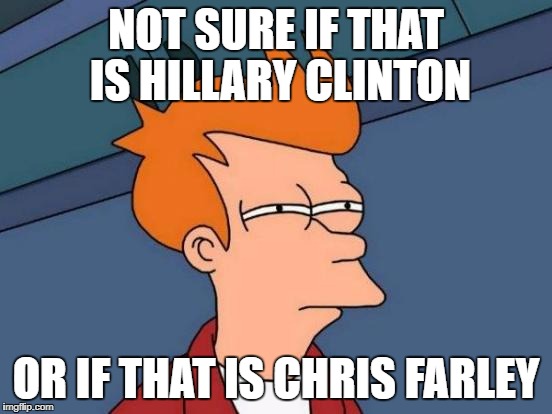 Futurama Fry Meme | NOT SURE IF THAT IS HILLARY CLINTON OR IF THAT IS CHRIS FARLEY | image tagged in memes,futurama fry | made w/ Imgflip meme maker
