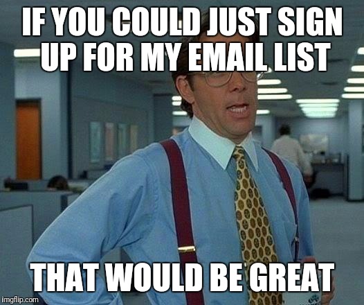 That Would Be Great Meme | IF YOU COULD JUST SIGN UP FOR MY EMAIL LIST; THAT WOULD BE GREAT | image tagged in memes,that would be great | made w/ Imgflip meme maker