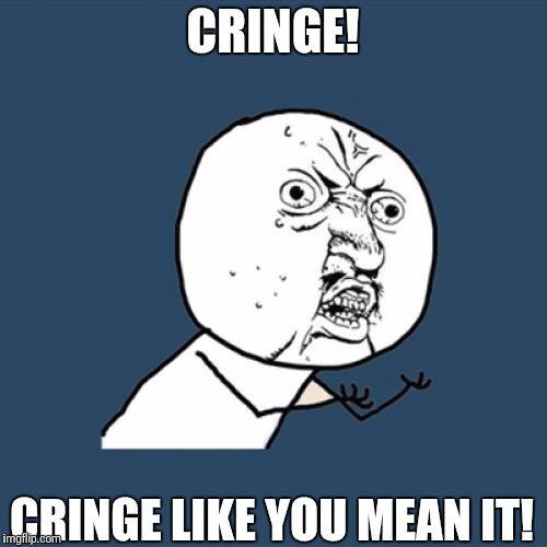 Y U No | CRINGE! CRINGE LIKE YOU MEAN IT! | image tagged in memes,y u no | made w/ Imgflip meme maker