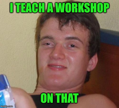 10 Guy Meme | I TEACH A WORKSHOP ON THAT | image tagged in memes,10 guy | made w/ Imgflip meme maker