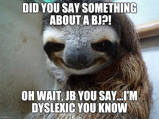 DID YOU SAY SOMETHING ABOUT A BJ?! OH WAIT, JB YOU SAY...I'M DYSLEXIC YOU KNOW | made w/ Imgflip meme maker