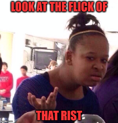 Black Girl Wat | LOOK AT THE FLICK OF; THAT RIST | image tagged in memes,black girl wat | made w/ Imgflip meme maker