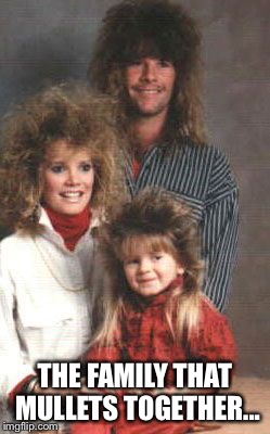 mullet | THE FAMILY THAT MULLETS TOGETHER... | image tagged in mullet | made w/ Imgflip meme maker