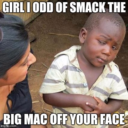 Third World Skeptical Kid Meme | GIRL I ODD OF SMACK THE; BIG MAC OFF YOUR FACE | image tagged in memes,third world skeptical kid | made w/ Imgflip meme maker