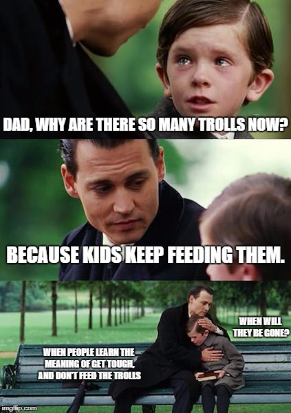 Finding Neverland Meme | DAD, WHY ARE THERE SO MANY TROLLS NOW? BECAUSE KIDS KEEP FEEDING THEM. WHEN WILL THEY BE GONE? WHEN PEOPLE LEARN THE MEANING OF GET TOUGH, AND DON'T FEED THE TROLLS | image tagged in memes,finding neverland | made w/ Imgflip meme maker