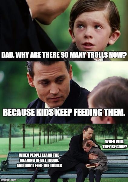 Finding Neverland | DAD, WHY ARE THERE SO MANY TROLLS NOW? BECAUSE KIDS KEEP FEEDING THEM. WHEN WILL THEY BE GONE? WHEN PEOPLE LEARN THE MEANING OF GET TOUGH, AND DON'T FEED THE TROLLS | image tagged in memes,finding neverland | made w/ Imgflip meme maker