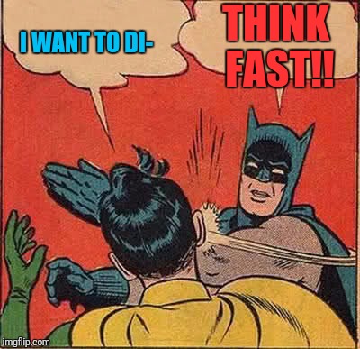 Batman Slapping Robin Meme | I WANT TO DI- THINK FAST!! | image tagged in memes,batman slapping robin | made w/ Imgflip meme maker