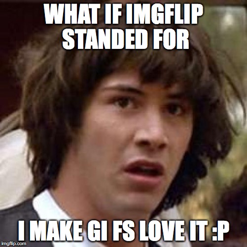 Conspiracy Keanu Meme | WHAT IF IMGFLIP STANDED FOR; I MAKE GI FS LOVE IT :P | image tagged in memes,conspiracy keanu | made w/ Imgflip meme maker