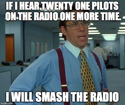 I'm so Tired of Twenty One Pilots | IF I HEAR TWENTY ONE PILOTS ON THE RADIO ONE MORE TIME. I WILL SMASH THE RADIO | image tagged in memes,that would be great | made w/ Imgflip meme maker