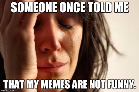 First World Problems | SOMEONE ONCE TOLD ME; THAT MY MEMES ARE NOT FUNNY. | image tagged in memes,first world problems | made w/ Imgflip meme maker