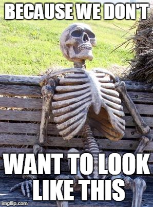 Waiting Skeleton Meme | BECAUSE WE DON'T WANT TO LOOK LIKE THIS | image tagged in memes,waiting skeleton | made w/ Imgflip meme maker