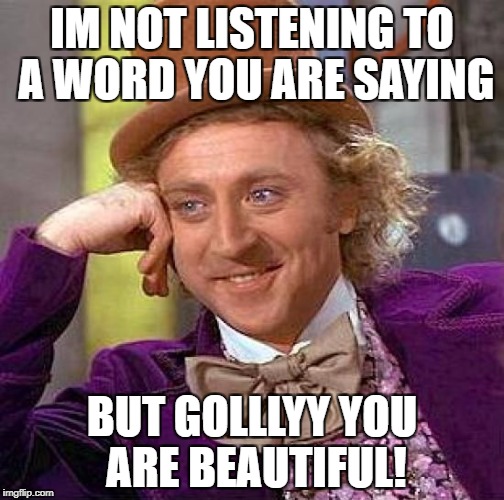 Creepy Condescending Wonka Meme | IM NOT LISTENING TO A WORD YOU ARE SAYING; BUT GOLLLYY YOU ARE BEAUTIFUL! | image tagged in memes,creepy condescending wonka | made w/ Imgflip meme maker