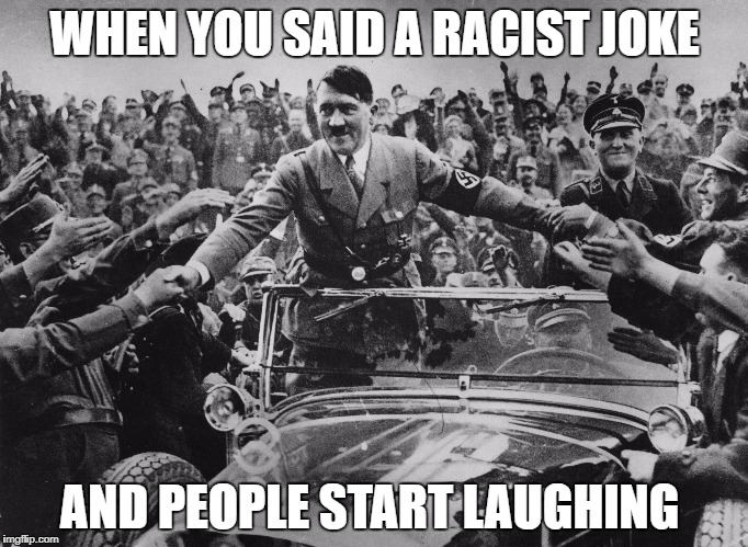 WHEN YOU SAID A RACIST JOKE; AND PEOPLE START LAUGHING | image tagged in nazi,memes | made w/ Imgflip meme maker