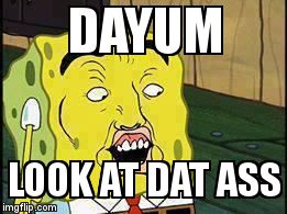 Spongebob "Dat Ass" | DAYUM; LOOK AT DAT ASS | image tagged in spongebob dat ass | made w/ Imgflip meme maker