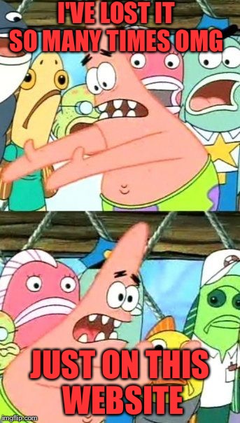 I'VE LOST IT SO MANY TIMES OMG JUST ON THIS WEBSITE | image tagged in memes,put it somewhere else patrick | made w/ Imgflip meme maker