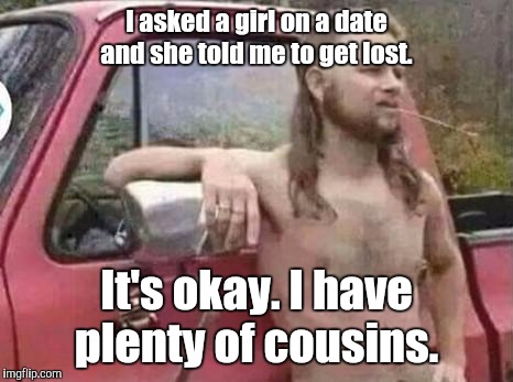 I asked a girl on a date and she told me to get lost. It's okay. I have plenty of cousins. | made w/ Imgflip meme maker