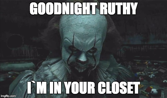 Pennywise is in your closet | GOODNIGHT RUTHY; I`M IN YOUR CLOSET | image tagged in pennywise the dancing clown,pennywise,pennywise in sewer | made w/ Imgflip meme maker