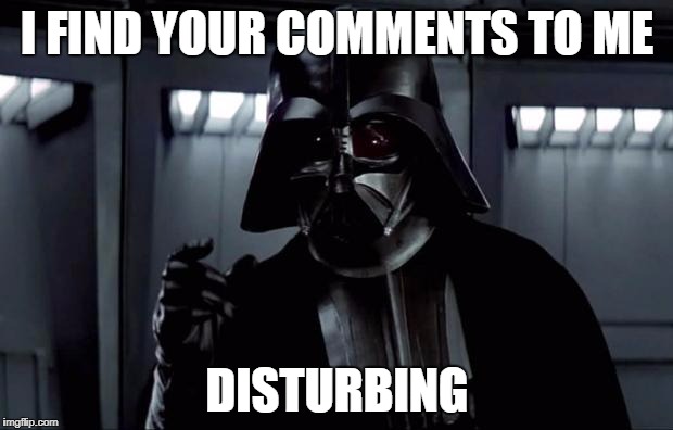 Darth Vader (Disturbing) | I FIND YOUR COMMENTS TO ME DISTURBING | image tagged in darth vader disturbing | made w/ Imgflip meme maker