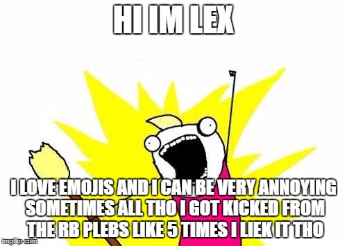 X All The Y Meme | HI IM LEX; I LOVE EMOJIS AND I CAN BE VERY ANNOYING SOMETIMES ALL THO I GOT KICKED FROM THE RB PLEBS LIKE 5 TIMES I LIEK IT THO | image tagged in memes,x all the y | made w/ Imgflip meme maker